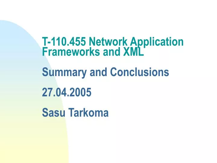 t 110 455 network application frameworks and xml summary and conclusions 27 04 2005 sasu tarkoma