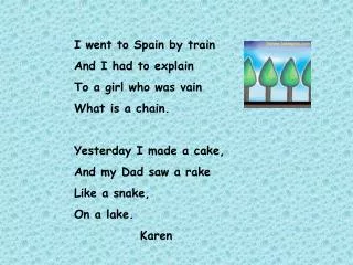 I went to Spain by train And I had to explain To a girl who was vain What is a chain.