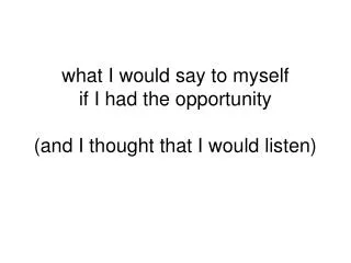 what I would say to myself if I had the opportunity (and I thought that I would listen)