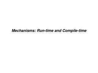 Mechanisms: Run-time and Compile-time