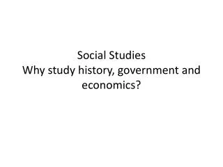 Social Studies Why study history, government and economics?