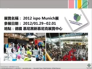 展覽名稱： 2012 ispo Munich 展 參展日期： 2012/01.29~02.01 地點：德國 慕尼黑 新慕尼克展覽中心