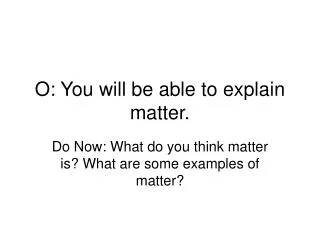 O: You will be able to explain matter.