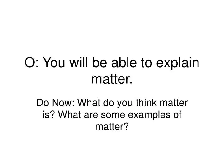o you will be able to explain matter