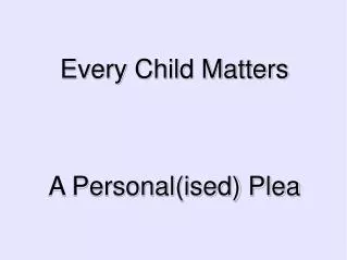 Every Child Matters A Personal(ised) Plea