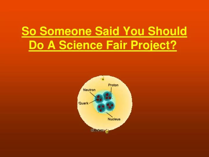 so someone said you should do a science fair project