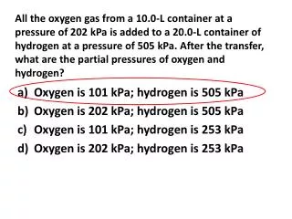 Oxygen is 101 kPa; hydrogen is 505 kPa Oxygen is 202 kPa; hydrogen is 505 kPa