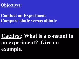 Objectives : Conduct an Experiment Compare biotic versus abiotic