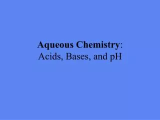 Aqueous Chemistry : Acids, Bases, and pH
