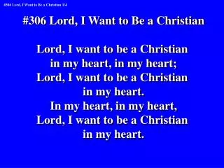 #306 Lord, I Want to Be a Christian Lord, I want to be a Christian in my heart, in my heart;