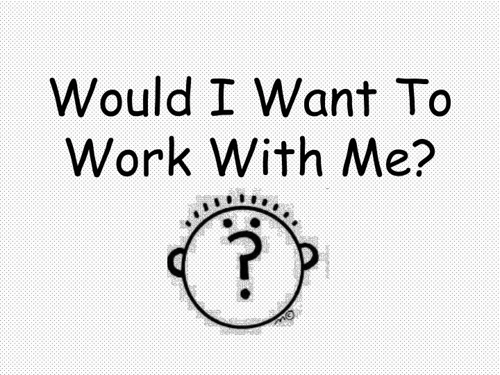 would i want to work with me