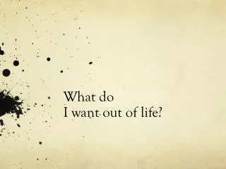 What do 		I want out of life?