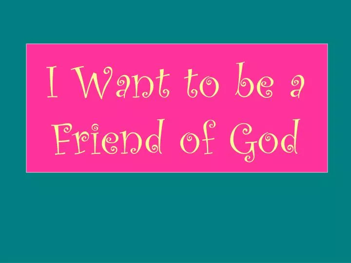 i want to be a friend of god