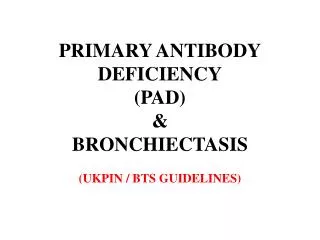 PRIMARY ANTIBODY DEFICIENCY (PAD) &amp; BRONCHIECTASIS (UKPIN / BTS GUIDELINES)