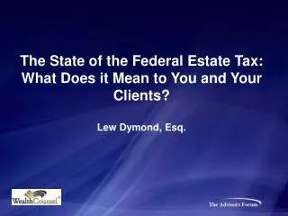 The State of the Federal Estate Tax: What Does it Mean to You and Your Clients? Lew Dymond, Esq.