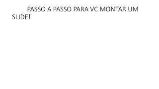 passo a passo para vc montar um slide