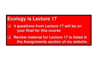 Ecology is Lecture 17 4 questions from Lecture 17 will be on 	your final for this course