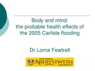 Body and mind: the probable health effects of the 2005 Carlisle flooding Dr Lorna Fewtrell