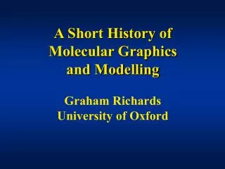 A Short History of Molecular Graphics and Modelling Graham Richards University of Oxford