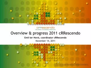 Overview &amp; progress 2011 cRRescendo Emil ter Horst, coordinator cRRescendo November 14, 2011