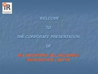 WELCOME TO THE CORPORATE PRESENTATION OF M/s INDUSTRIAS DEL RECAMBIO INDIA PRIVATE LIMITED