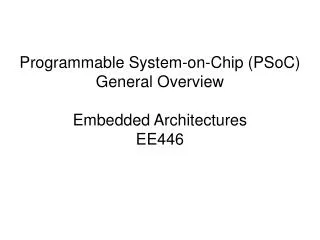 Programmable System-on-Chip (PSoC) General Overview Embedded Architectures EE446