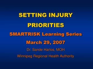 SETTING INJURY PRIORITIES SMARTRISK Learning Series March 29, 2007 Dr. Sande Harlos, MOH