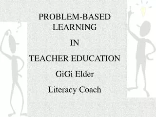 PROBLEM-BASED LEARNING IN TEACHER EDUCATION GiGi Elder Literacy Coach