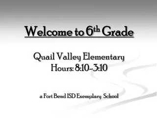 Welcome to 6 th Grade Quail Valley Elementary Hours: 8:10-3:10 a Fort Bend ISD Exemplary School