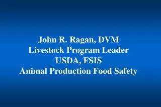 John R. Ragan, DVM Livestock Program Leader USDA, FSIS Animal Production Food Safety