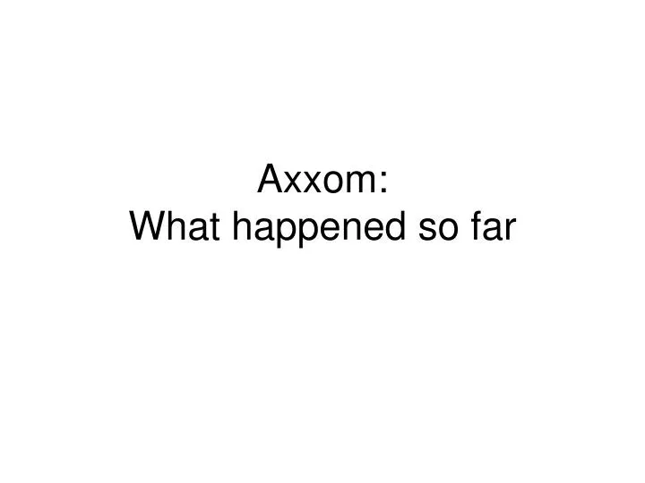 axxom what happened so far