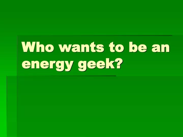 who wants to be an energy geek