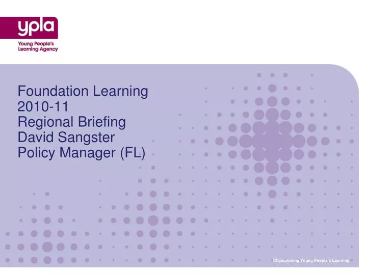 foundation learning 2010 11 regional briefing david sangster policy manager fl