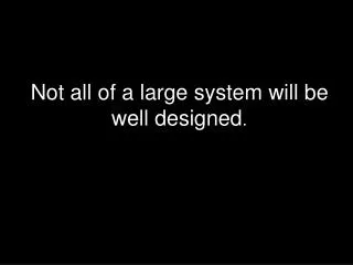 Not all of a large system will be well designed .