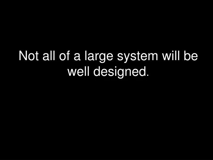 not all of a large system will be well designed