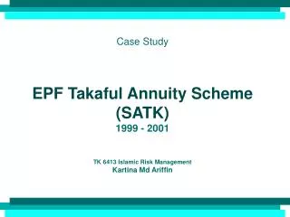 Case Study EPF Takaful Annuity Scheme (SATK) 1999 - 2001 TK 6413 Islamic Risk Management