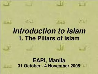 Introduction to Islam 1. The Pillars of Islam EAPI, Manila 31 October - 4 November 2005