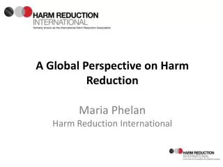 A Global Perspective on Harm Reduction Maria Phelan Harm Reduction International