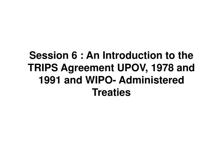 session 6 an introduction to the trips agreement upov 1978 and 1991 and wipo administered treaties
