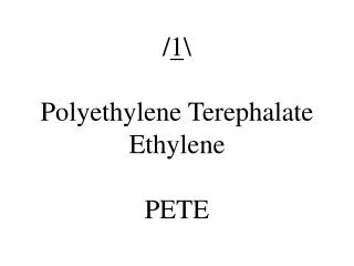 / 1 \ Polyethylene Terephalate Ethylene PETE