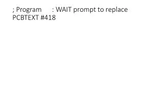 ; Program : WAIT prompt to replace PCBTEXT #418