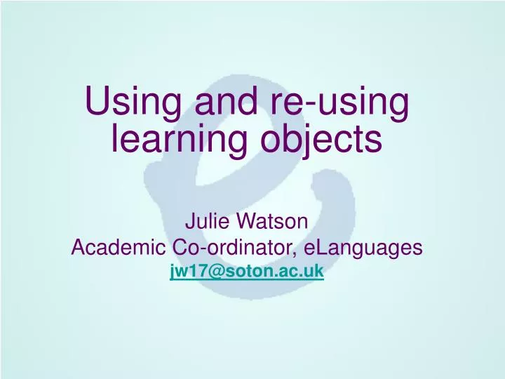 using and re using learning objects julie watson academic co ordinator elanguages jw17@soton ac uk