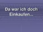 Da war ich doch Einkaufen... - slide 1