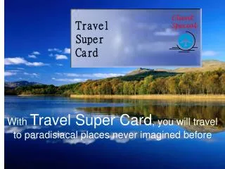 With Travel Super Card , you will travel to paradisiacal places never imagined before