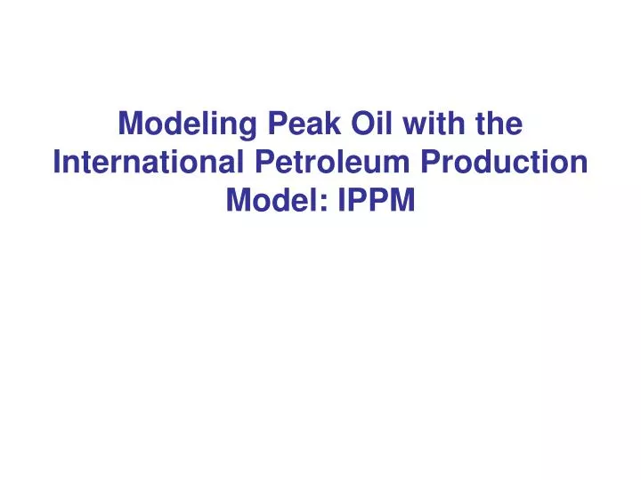 modeling peak oil with the international petroleum production model ippm
