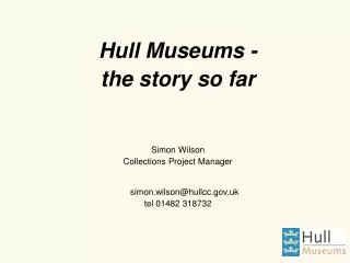 Hull Museums - the story so far Simon Wilson Collections Project Manager