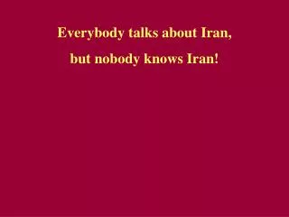 Everybody talks about Iran, but nobody kno w s Iran!