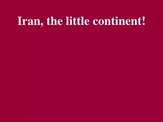 Iran, the little continent!