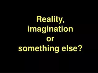 Reality, imagination or something else?