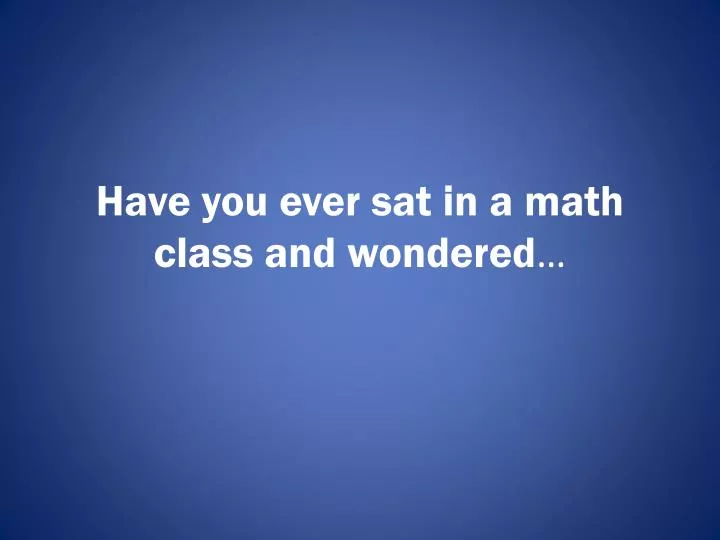 have you ever sat in a math class and wondered